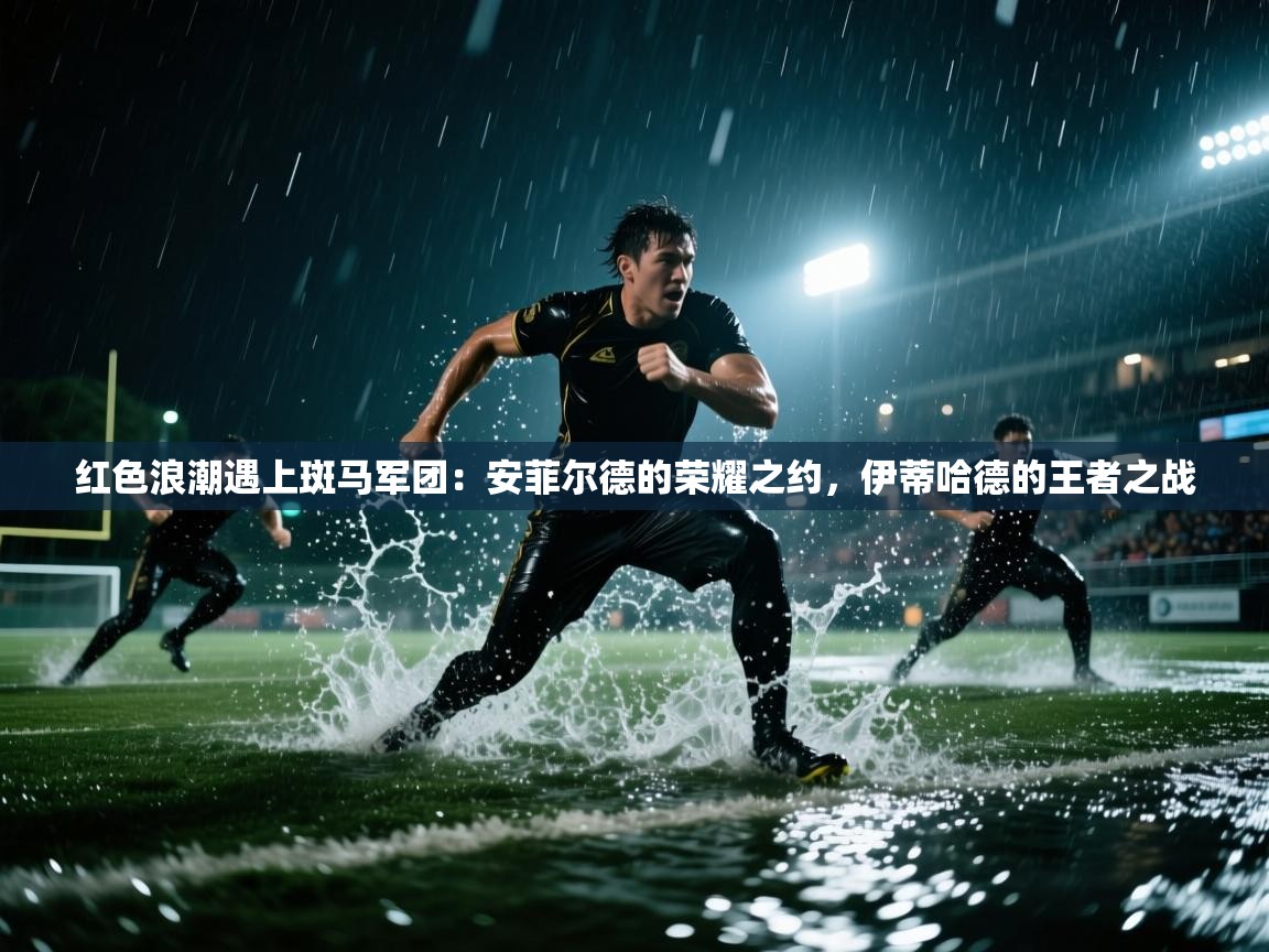 红色浪潮遇上斑马军团：安菲尔德的荣耀之约，伊蒂哈德的王者之战