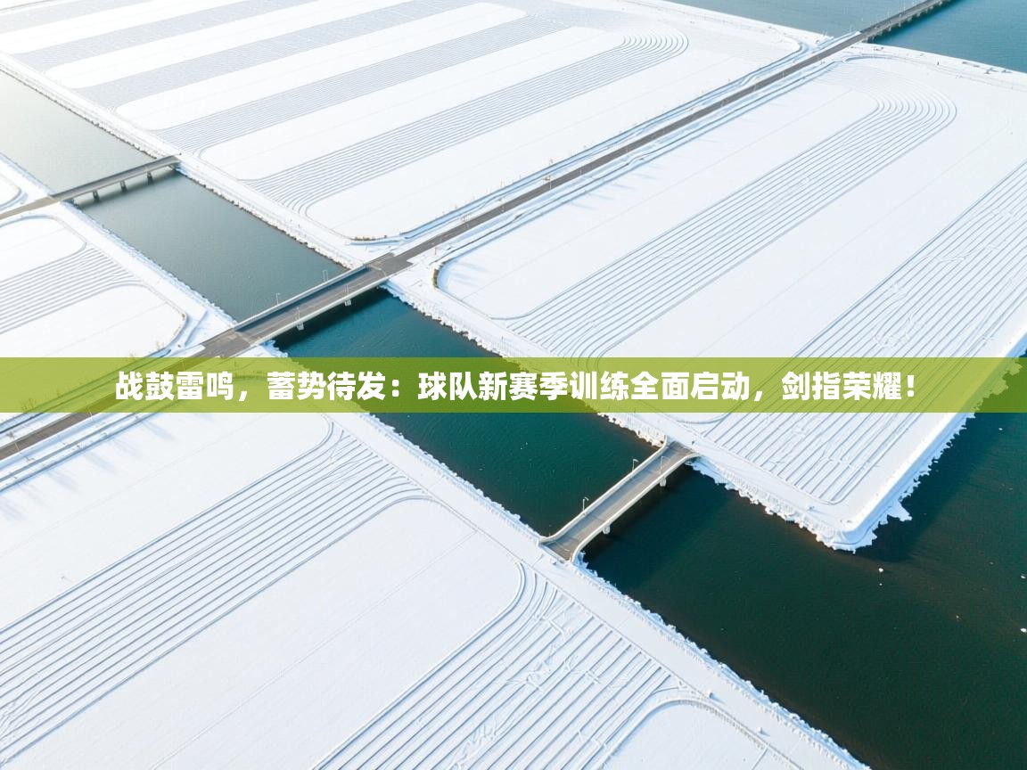 战鼓雷鸣，蓄势待发：球队新赛季训练全面启动，剑指荣耀！
