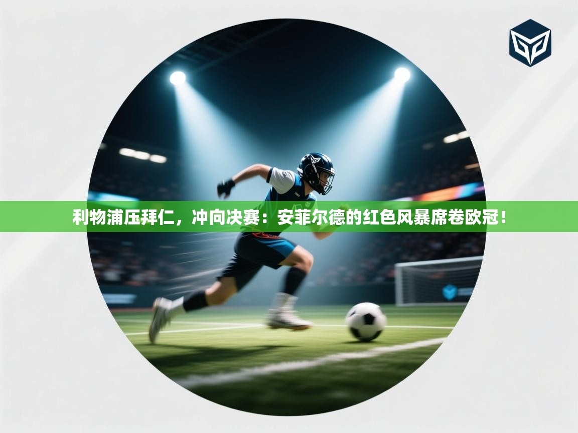 利物浦压拜仁，冲向决赛：安菲尔德的红色风暴席卷欧冠！