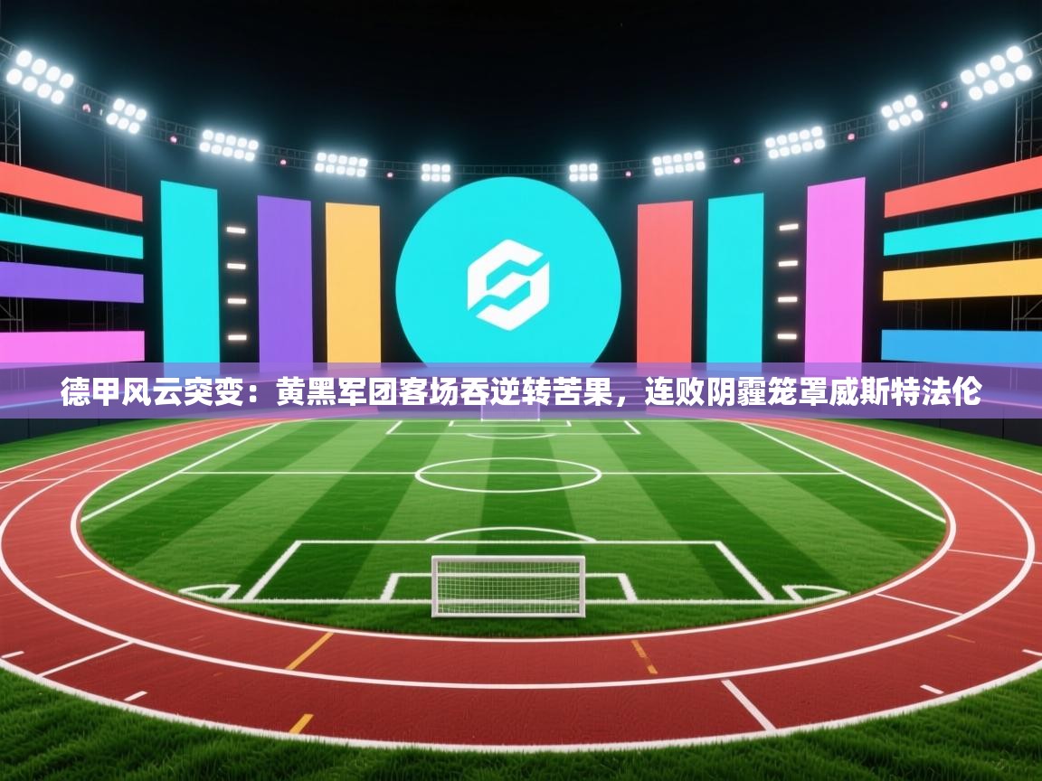 德甲风云突变：黄黑军团客场吞逆转苦果，连败阴霾笼罩威斯特法伦  第2张
