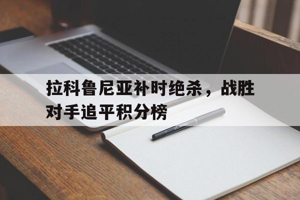 爱游戏app客服-关于拉科鲁尼亚补时绝杀，战胜对手追平积分榜的信息